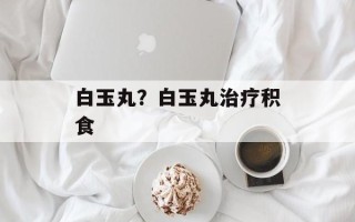 白玉丸？白玉丸治疗积食