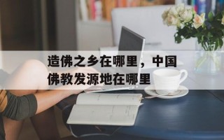 造佛之乡在哪里，中国佛教发源地在哪里