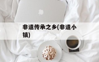 非遗传承之乡(非遗小镇)