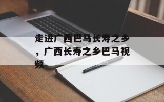 走进广西巴马长寿之乡，广西长寿之乡巴马视频