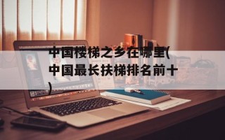 中国楼梯之乡在哪里(中国最长扶梯排名前十)