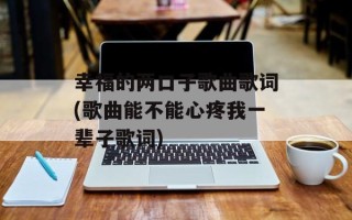 幸福的两口子歌曲歌词(歌曲能不能心疼我一辈子歌词)