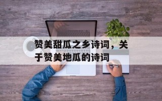 赞美甜瓜之乡诗词，关于赞美地瓜的诗词