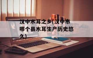 汉中木耳之乡(汉中市哪个县木耳生产历史悠久)