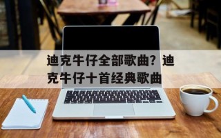 迪克牛仔全部歌曲？迪克牛仔十首经典歌曲