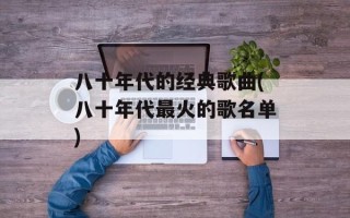 八十年代的经典歌曲(八十年代最火的歌名单)