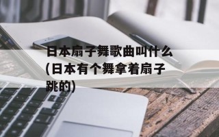 日本扇子舞歌曲叫什么(日本有个舞拿着扇子跳的)