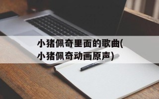 小猪佩奇里面的歌曲(小猪佩奇动画原声)