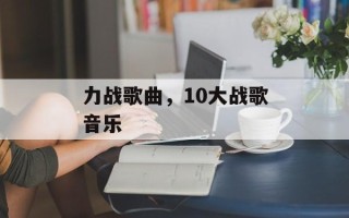 力战歌曲，10大战歌音乐