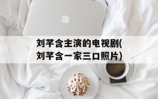 刘芊含主演的电视剧(刘芊含一家三口照片)