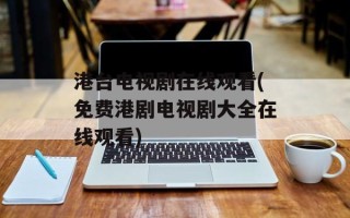 港台电视剧在线观看(免费港剧电视剧大全在线观看)