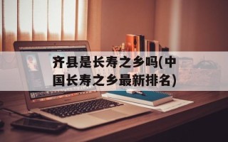 齐县是长寿之乡吗(中国长寿之乡最新排名)