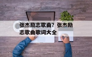 张杰励志歌曲？张杰励志歌曲歌词大全