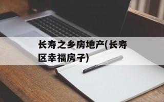 长寿之乡房地产(长寿区幸福房子)