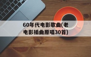60年代电影歌曲(老电影插曲原唱30首)