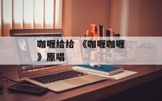 咖喱给给 《咖喱咖喱》原唱