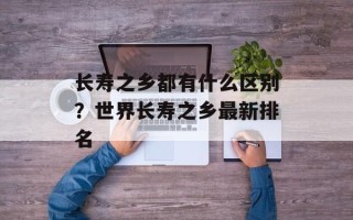 长寿之乡都有什么区别？世界长寿之乡最新排名
