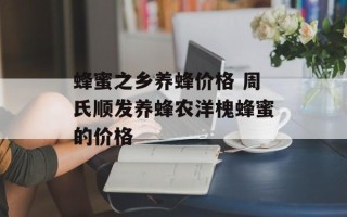 蜂蜜之乡养蜂价格 周氏顺发养蜂农洋槐蜂蜜的价格