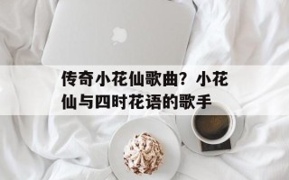 传奇小花仙歌曲？小花仙与四时花语的歌手