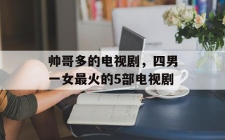 帅哥多的电视剧，四男一女最火的5部电视剧