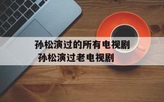 孙松演过的所有电视剧 孙松演过老电视剧