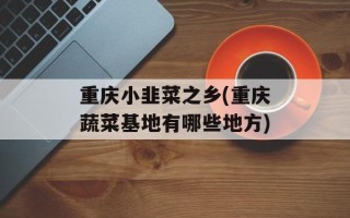 重庆小韭菜之乡(重庆蔬菜基地有哪些地方)
