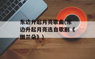 东边升起月亮歌曲(东边升起月亮选自歌剧《图兰朵》)