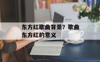 东方红歌曲背景？歌曲东方红的意义