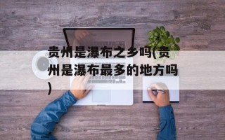 贵州是瀑布之乡吗(贵州是瀑布最多的地方吗)