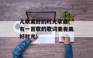 儿歌美好的时光歌曲(有一首歌的歌词里有美好时光)