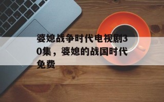 婆媳战争时代电视剧30集，婆媳的战国时代免费