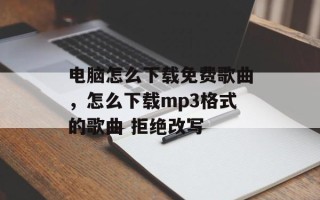 电脑怎么下载免费歌曲，怎么下载mp3格式的歌曲 拒绝改写