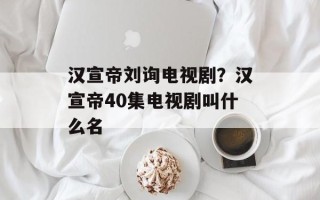 汉宣帝刘询电视剧？汉宣帝40集电视剧叫什么名