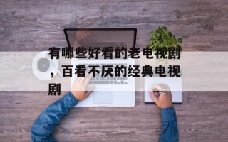 有哪些好看的老电视剧，百看不厌的经典电视剧