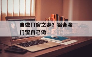 自做门窗之乡？铝合金门窗自己做
