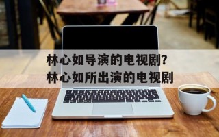 林心如导演的电视剧？林心如所出演的电视剧