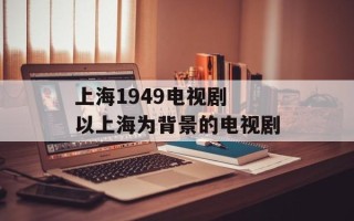 上海1949电视剧 以上海为背景的电视剧