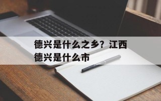 德兴是什么之乡？江西德兴是什么市