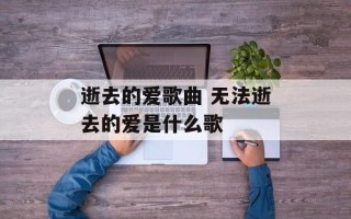 逝去的爱歌曲 无法逝去的爱是什么歌