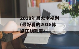 2018年最火电视剧(最好看的2018韩剧在线观看)