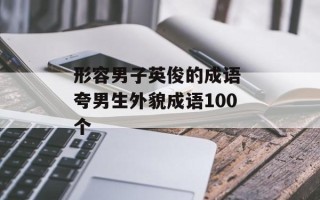 形容男子英俊的成语 夸男生外貌成语100个