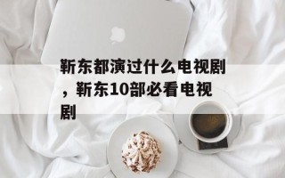 靳东都演过什么电视剧，靳东10部必看电视剧