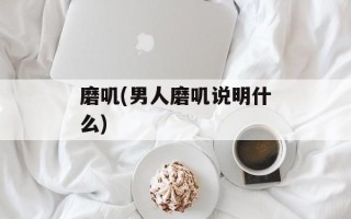 磨叽(男人磨叽说明什么)
