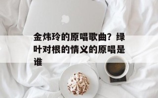 金炜玲的原唱歌曲？绿叶对根的情义的原唱是谁