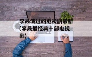 李晟演过的电视剧最新(李晟最经典十部电视剧)