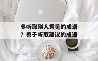 多听取别人意见的成语？善于听取建议的成语