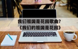 我们祖国是花园歌曲？《我们的祖国是花园》
