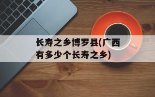 长寿之乡博罗县(广西有多少个长寿之乡)