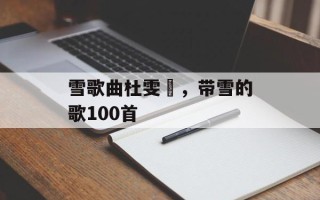 雪歌曲杜雯媞，带雪的歌100首