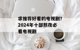 求推荐好看的电视剧？2024年十部熬夜必看电视剧